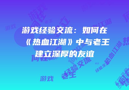 游戏经验交流：如何在《热血江湖》中与老王建立深厚的友谊