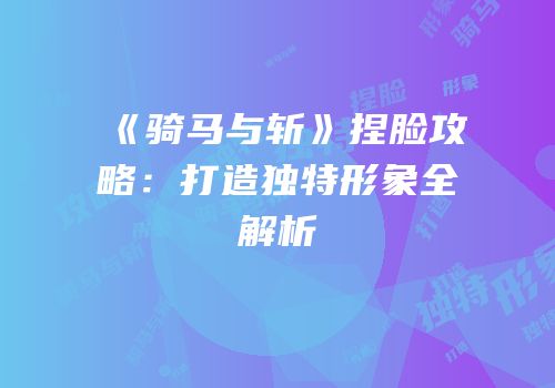 《骑马与斩》捏脸攻略：打造独特形象全解析