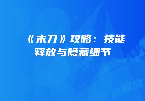 《末刀》攻略：技能释放与隐藏细节
