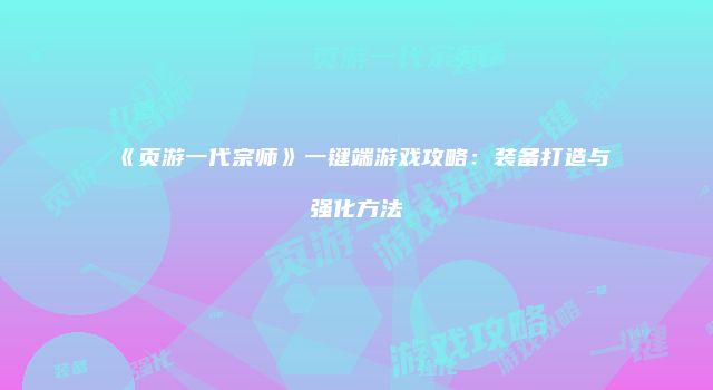 《页游一代宗师》一键端游戏攻略：装备打造与强化方法