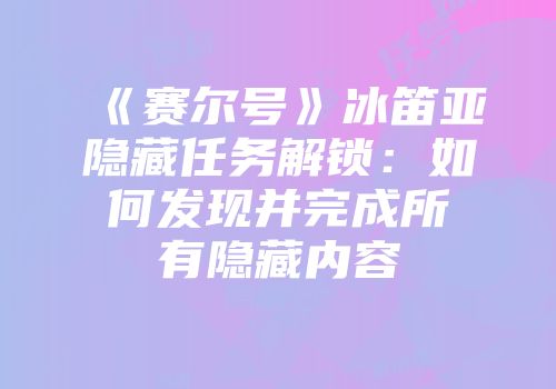 《赛尔号》冰笛亚隐藏任务解锁：如何发现并完成所有隐藏内容
