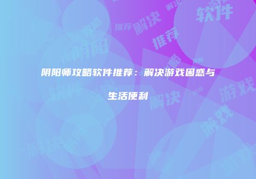 阴阳师攻略软件推荐：解决游戏困惑与生活便利