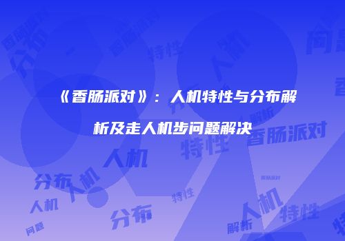 《香肠派对》：人机特性与分布解析及走人机步问题解决