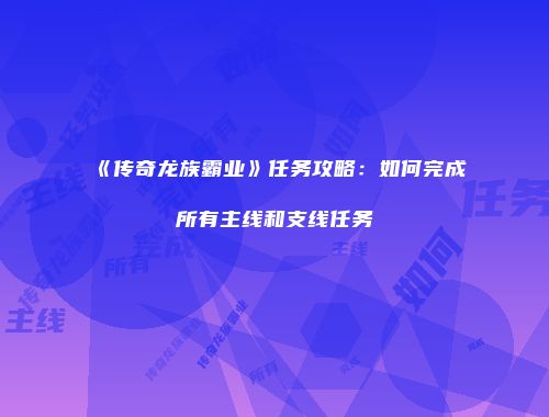 《传奇龙族霸业》任务攻略：如何完成所有主线和支线任务
