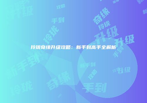 玲珑奇缘升级攻略：新手到高手全解析