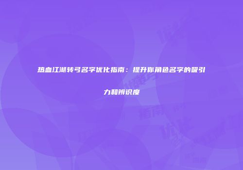 热血江湖转弓名字优化指南：提升你角色名字的吸引力和辨识度