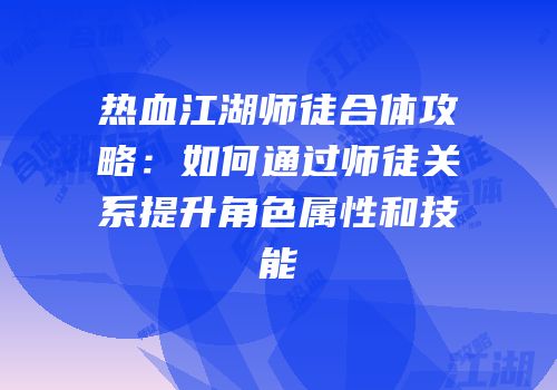 热血江湖师徒合体攻略：如何通过师徒关系提升角色属性和技能