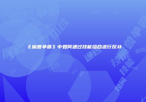 《魔兽争霸》中如何通过技能组合进行反补