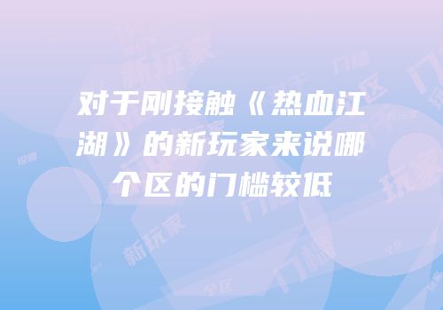 对于刚接触《热血江湖》的新玩家来说哪个区的门槛较低