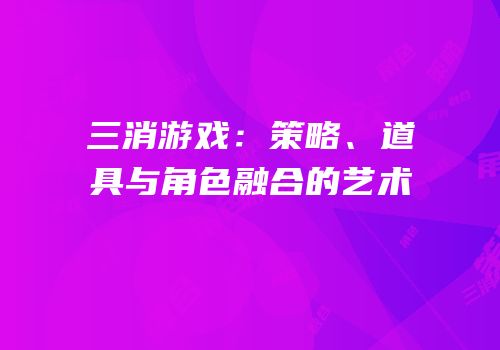三消游戏：策略、道具与角色融合的艺术