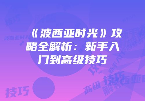 《波西亚时光》攻略全解析：新手入门到高级技巧