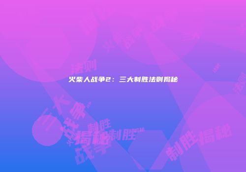 火柴人战争2：三大制胜法则揭秘