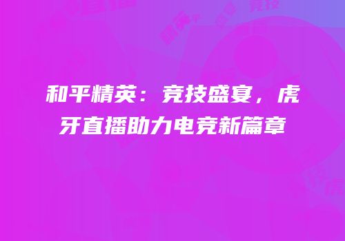 和平精英：竞技盛宴，虎牙直播助力电竞新篇章