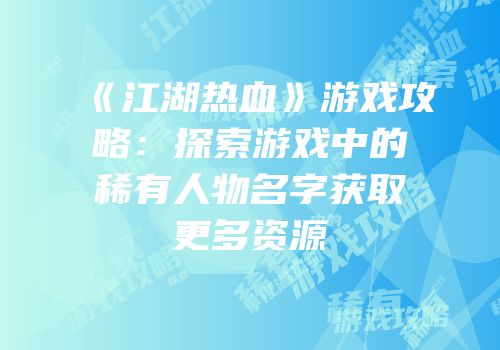 《江湖热血》游戏攻略：探索游戏中的稀有人物名字获取更多资源