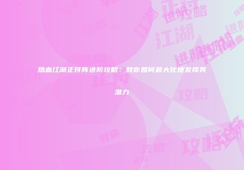 热血江湖正符阵进阶攻略：教你如何最大化地发挥其潜力