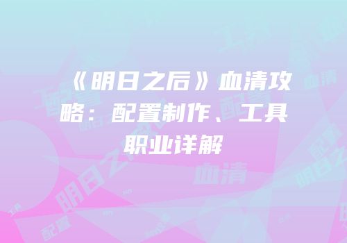 《明日之后》血清攻略：配置制作、工具职业详解