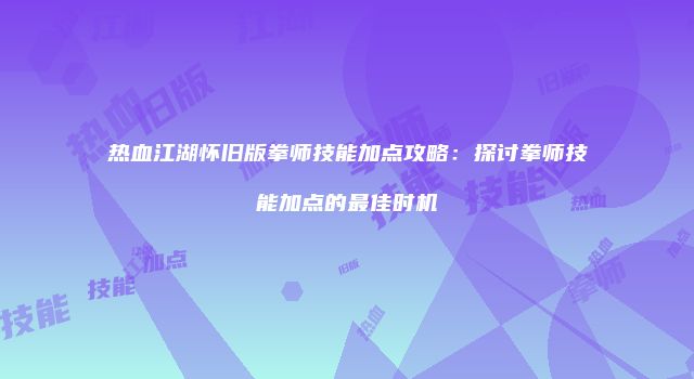 热血江湖怀旧版拳师技能加点攻略：探讨拳师技能加点的最佳时机