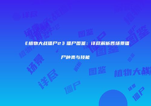 《植物大战僵尸2》僵尸图鉴：详尽解析各场景僵尸种类与技能