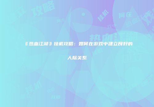 《热血江湖》挂机攻略：如何在游戏中建立良好的人际关系