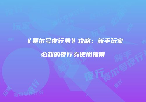 《赛尔号夜行券》攻略：新手玩家必知的夜行券使用指南