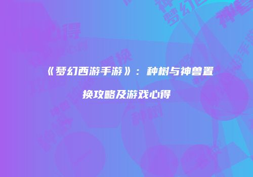 《梦幻西游手游》：种树与神兽置换攻略及游戏心得