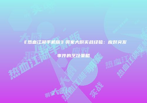 《热血江湖手机版》羽家大厨实战经验：应对突发事件的烹饪策略