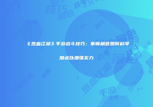 《热血江湖》手游战斗技巧：拳师角色如何科学加点以增强实力