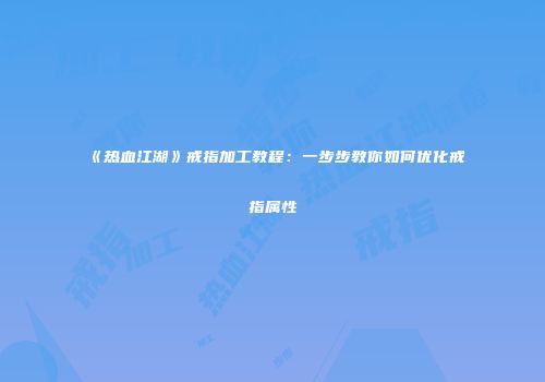 《热血江湖》戒指加工教程：一步步教你如何优化戒指属性