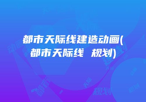 都市天际线建造动画(都市天际线 规划)