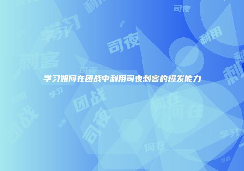 学习如何在团战中利用司夜刺客的爆发能力