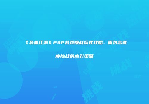 《热血江湖》PSP游戏挑战模式攻略：面对高难度挑战的应对策略