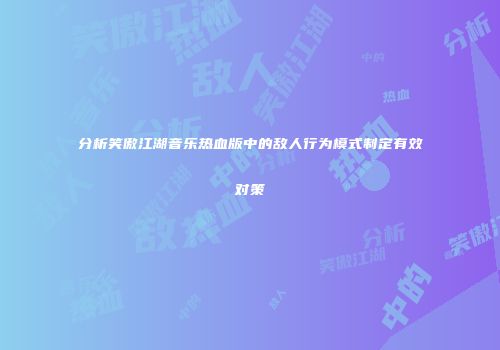 分析笑傲江湖音乐热血版中的敌人行为模式制定有效对策