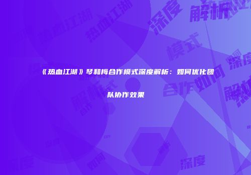《热血江湖》琴和梅合作模式深度解析：如何优化团队协作效果