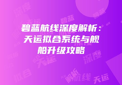 碧蓝航线深度解析：天运拟合系统与舰船升级攻略