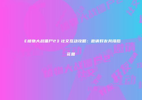 《植物大战僵尸2》社交互动攻略：邀请好友共闯后花园