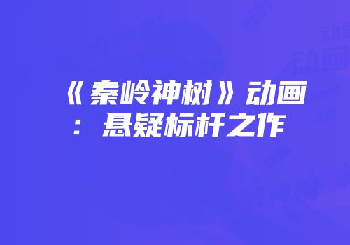 《秦岭神树》动画：悬疑标杆之作