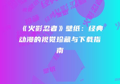 《火影忍者》壁纸：经典动漫的视觉珍藏与下载指南