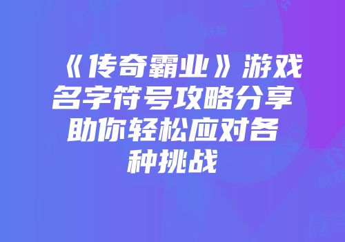 《传奇霸业》游戏名字符号攻略分享助你轻松应对各种挑战