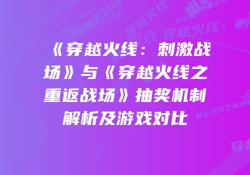 《穿越火线：刺激战场》与《穿越火线之重返战场》抽奖机制解析及游戏对比