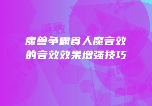 魔兽争霸食人魔音效的音效效果增强技巧