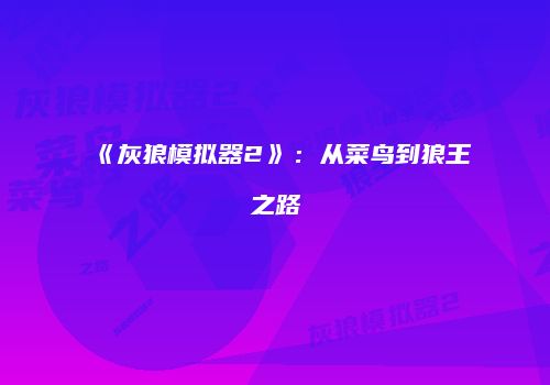 《灰狼模拟器2》：从菜鸟到狼王之路