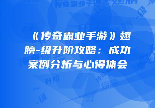 《传奇霸业手游》翅膀-级升阶攻略：成功案例分析与心得体会