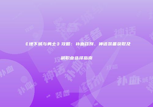 《地下城与勇士》攻略：补血药剂、神话装备获取及副职业选择指南