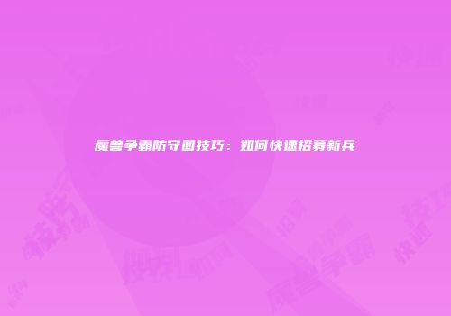 魔兽争霸防守圈技巧：如何快速招募新兵