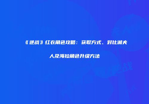 《逆战》红衣角色攻略：获取方式、对比湘夫人及海拉角色升级方法
