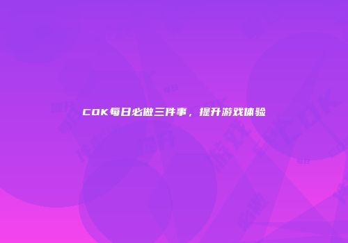 COK每日必做三件事，提升游戏体验