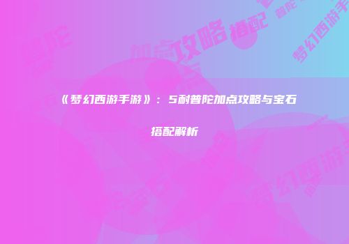 《梦幻西游手游》：5耐普陀加点攻略与宝石搭配解析