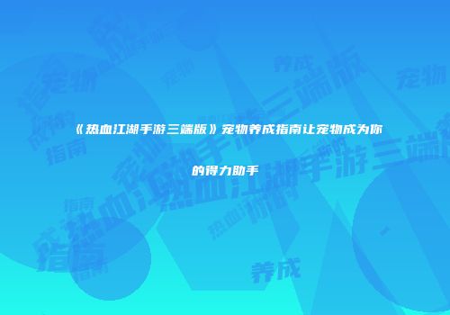 《热血江湖手游三端版》宠物养成指南让宠物成为你的得力助手