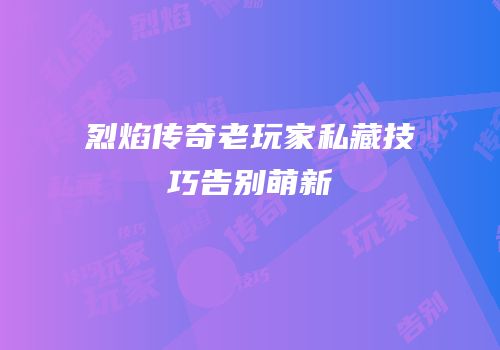 烈焰传奇老玩家私藏技巧告别萌新