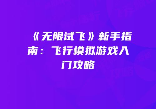 《无限试飞》新手指南：飞行模拟游戏入门攻略